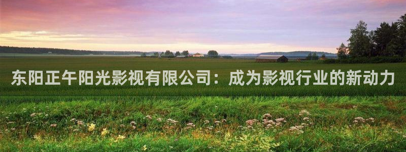 轨道电影院：东阳正午阳光影视有限公司：成为影视行业的新动力